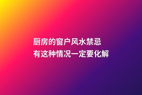 厨房的窗户风水禁忌 有这种情况一定要化解